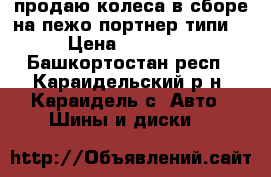 продаю колеса в сборе на пежо портнер типи  › Цена ­ 14 000 - Башкортостан респ., Караидельский р-н, Караидель с. Авто » Шины и диски   